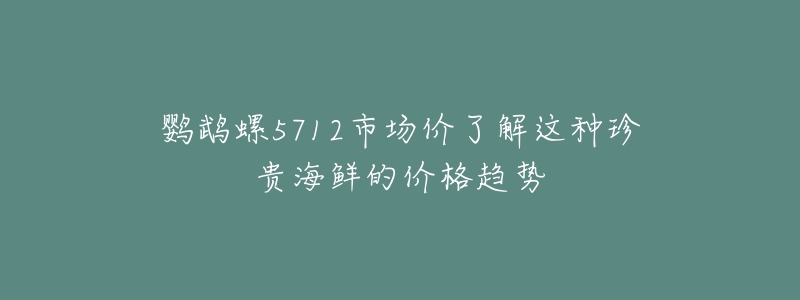 鸚鵡螺5712市場價了解這種珍貴海鮮的價格趨勢