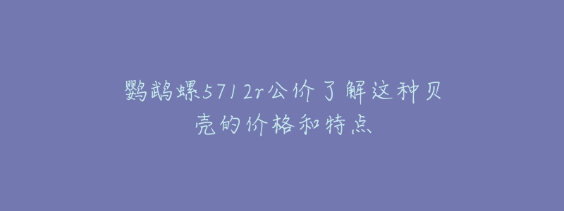 鸚鵡螺5712r公價(jià)了解這種貝殼的價(jià)格和特點(diǎn)