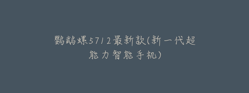 鸚鵡螺5712最新款(新一代超能力智能手機)