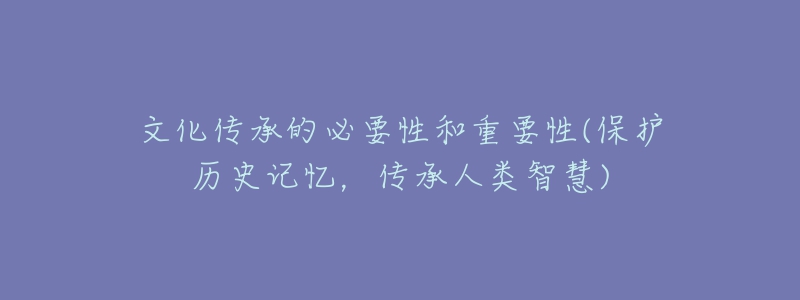 文化傳承的必要性和重要性(保護歷史記憶，傳承人類智慧)