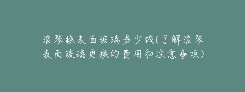 浪琴換表面玻璃多少錢(了解浪琴表面玻璃更換的費用和注意事項)