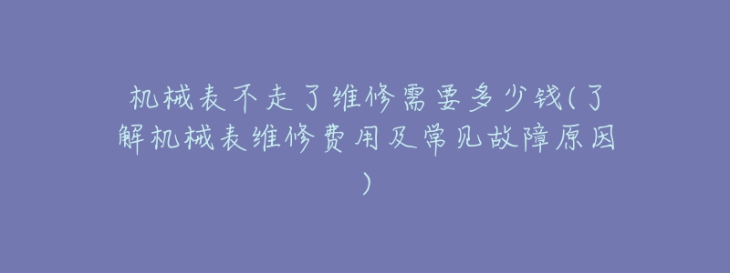 機(jī)械表不走了維修需要多少錢(了解機(jī)械表維修費(fèi)用及常見故障原因)