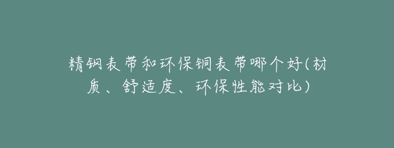 精鋼表帶和環(huán)保銅表帶哪個(gè)好(材質(zhì)、舒適度、環(huán)保性能對(duì)比)