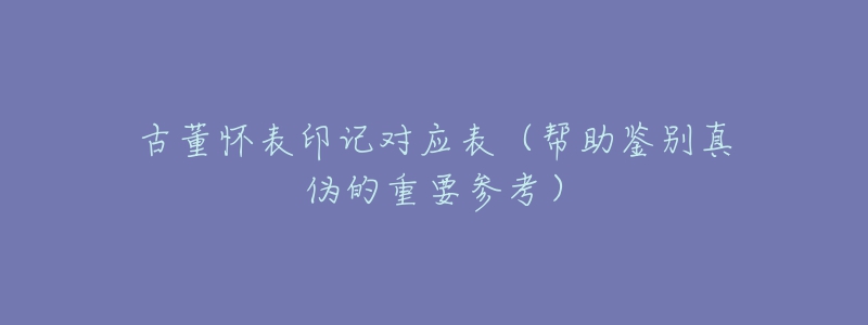 古董懷表印記對應(yīng)表（幫助鑒別真?zhèn)蔚闹匾獏⒖迹? title=