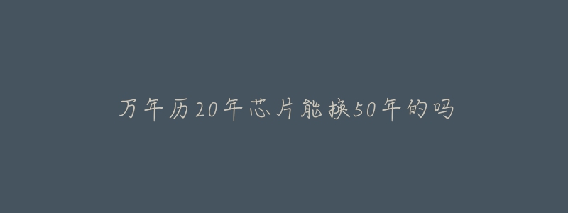 萬(wàn)年歷20年芯片能換50年的嗎