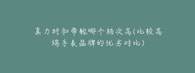 真力時和帝舵哪個檔次高(比較高端手表品牌的優(yōu)劣對比)