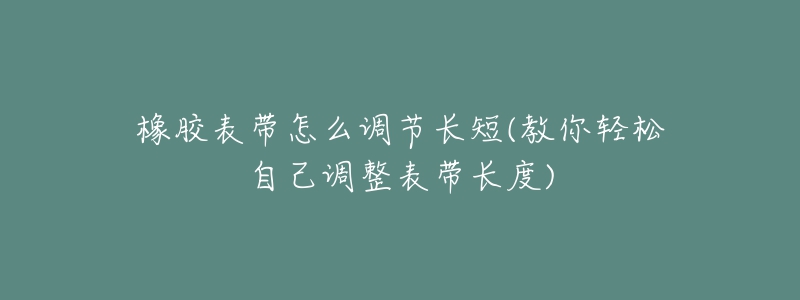 橡膠表帶怎么調(diào)節(jié)長(zhǎng)短(教你輕松自己調(diào)整表帶長(zhǎng)度)