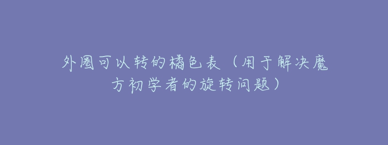 外圈可以轉(zhuǎn)的橘色表（用于解決魔方初學(xué)者的旋轉(zhuǎn)問題）