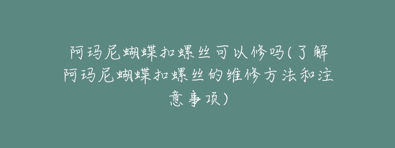 阿瑪尼蝴蝶扣螺絲可以修嗎(了解阿瑪尼蝴蝶扣螺絲的維修方法和注意事項(xiàng))