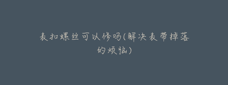 表扣螺絲可以修嗎(解決表帶掉落的煩惱)