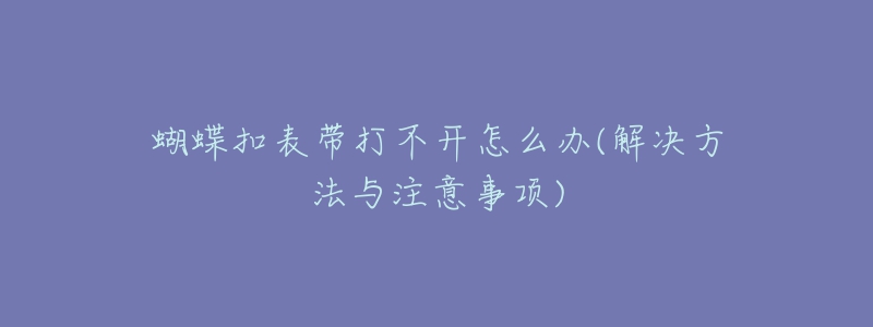 蝴蝶扣表帶打不開(kāi)怎么辦(解決方法與注意事項(xiàng))