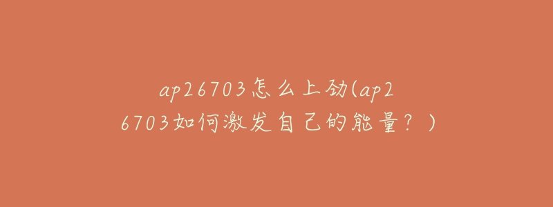 ap26703怎么上勁(ap26703如何激發(fā)自己的能量？)