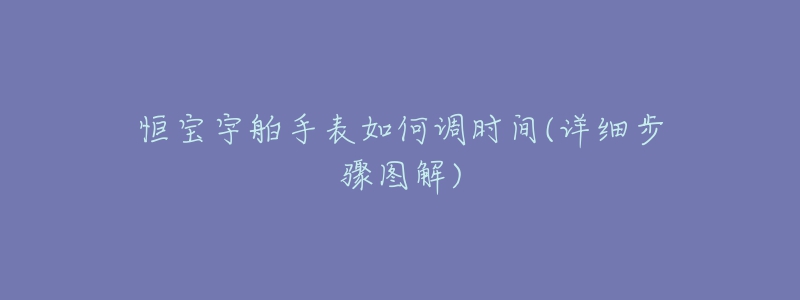 恒寶宇舶手表如何調(diào)時間(詳細步驟圖解)