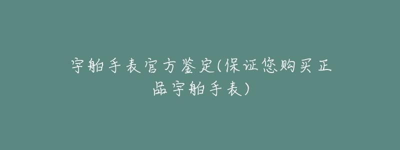 宇舶手表官方鑒定(保證您購買正品宇舶手表)