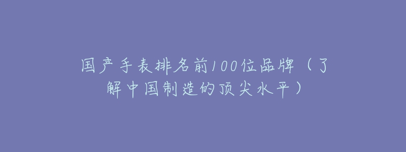 國產(chǎn)手表排名前100位品牌（了解中國制造的頂尖水平）