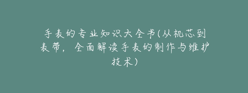 手表的專業(yè)知識大全書(從機芯到表帶，全面解讀手表的制作與維護技術)