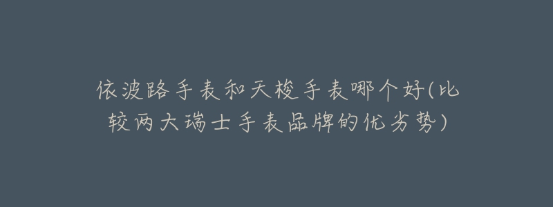 依波路手表和天梭手表哪個好(比較兩大瑞士手表品牌的優(yōu)劣勢)