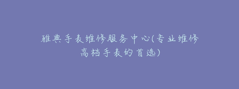 雅典手表維修服務(wù)中心(專業(yè)維修高檔手表的首選)