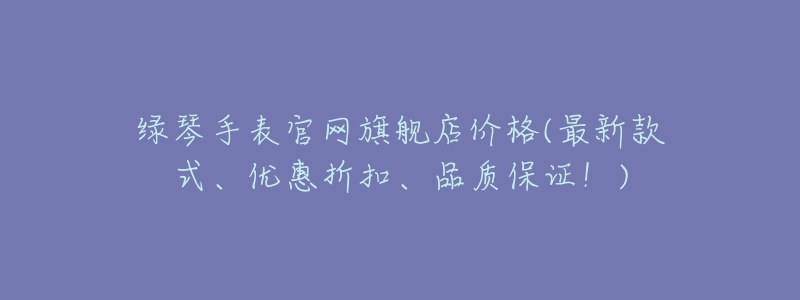 綠琴手表官網(wǎng)旗艦店價(jià)格(最新款式、優(yōu)惠折扣、品質(zhì)保證！)