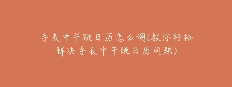 手表中午跳日歷怎么調(diào)(教你輕松解決手表中午跳日歷問(wèn)題)