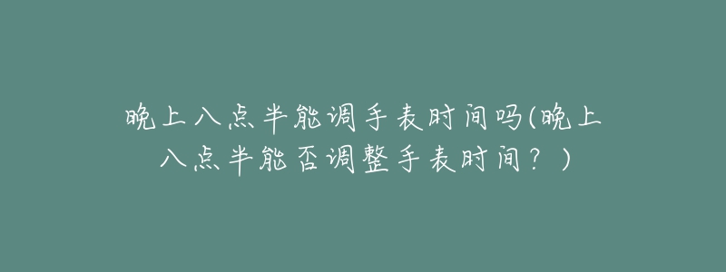 晚上八點(diǎn)半能調(diào)手表時(shí)間嗎(晚上八點(diǎn)半能否調(diào)整手表時(shí)間？)