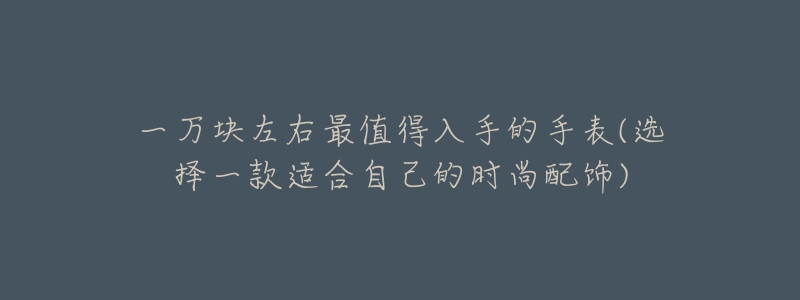 一萬塊左右最值得入手的手表(選擇一款適合自己的時尚配飾)