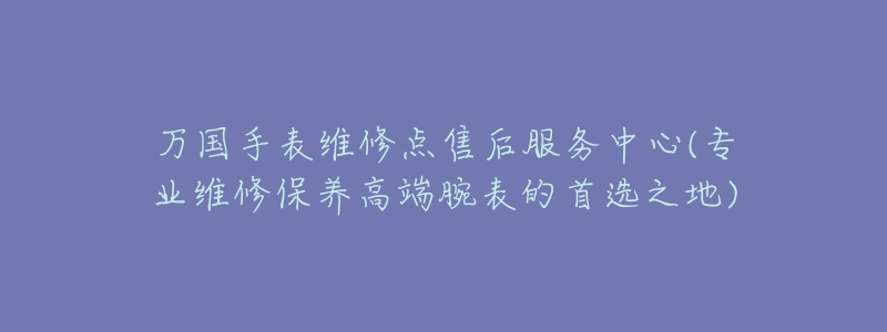 萬國手表維修點售后服務中心(專業(yè)維修保養(yǎng)高端腕表的首選之地)