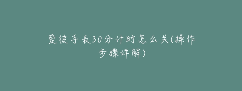 愛彼手表30分計時怎么關(guān)(操作步驟詳解)