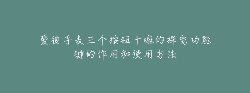 愛彼手表三個按鈕干嘛的探究功能鍵的作用和使用方法