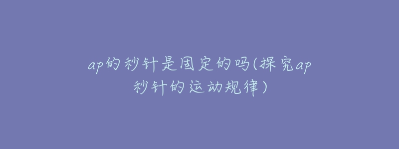 ap的秒針是固定的嗎(探究ap秒針的運動規(guī)律)