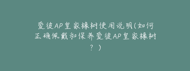 愛彼AP皇家橡樹使用說(shuō)明(如何正確佩戴和保養(yǎng)愛彼AP皇家橡樹？)