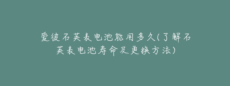 愛彼石英表電池能用多久(了解石英表電池壽命及更換方法)