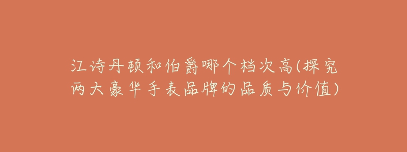 江詩(shī)丹頓和伯爵哪個(gè)檔次高(探究?jī)纱蠛廊A手表品牌的品質(zhì)與價(jià)值)