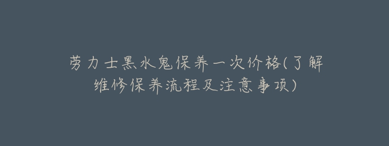 勞力士黑水鬼保養(yǎng)一次價格(了解維修保養(yǎng)流程及注意事項)