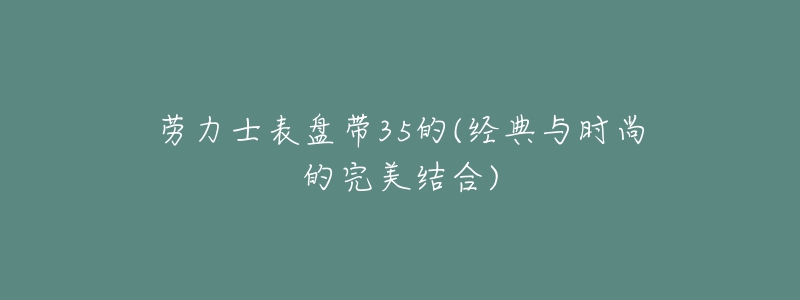 勞力士表盤帶35的(經(jīng)典與時(shí)尚的完美結(jié)合)