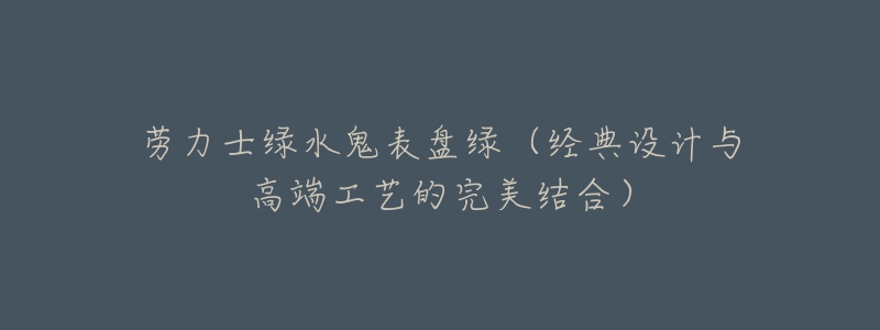 勞力士綠水鬼表盤綠（經(jīng)典設計與高端工藝的完美結(jié)合）