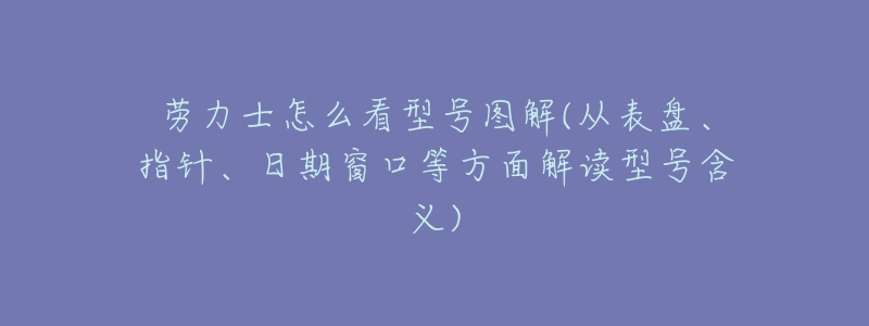 勞力士怎么看型號圖解(從表盤、指針、日期窗口等方面解讀型號含義)