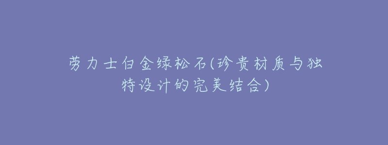 勞力士白金綠松石(珍貴材質(zhì)與獨(dú)特設(shè)計(jì)的完美結(jié)合)