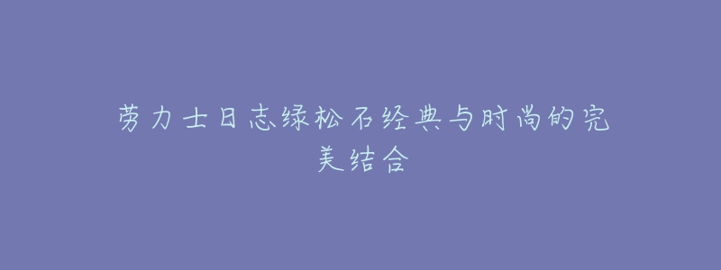 勞力士日志綠松石經(jīng)典與時尚的完美結(jié)合