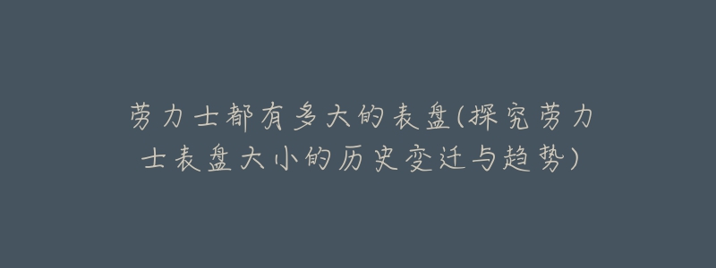 勞力士都有多大的表盤(探究勞力士表盤大小的歷史變遷與趨勢)