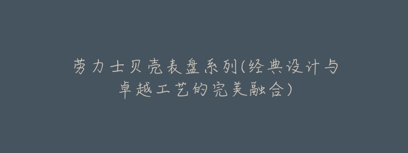 勞力士貝殼表盤(pán)系列(經(jīng)典設(shè)計(jì)與卓越工藝的完美融合)