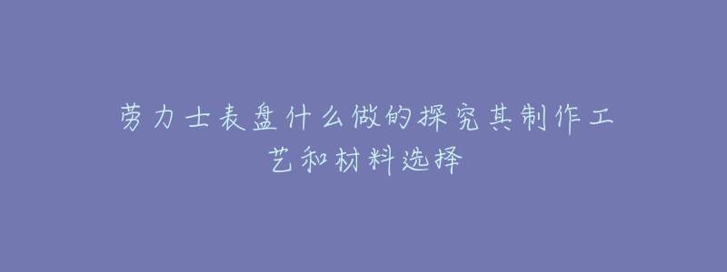 勞力士表盤什么做的探究其制作工藝和材料選擇