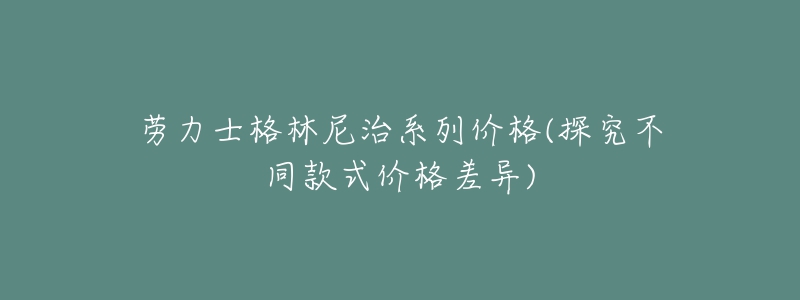 勞力士格林尼治系列價格(探究不同款式價格差異)