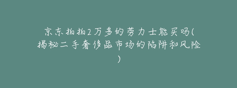 京東拍拍2萬多的勞力士能買嗎(揭秘二手奢侈品市場的陷阱和風(fēng)險(xiǎn))