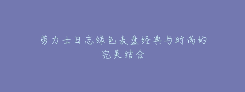 勞力士日志綠色表盤經(jīng)典與時尚的完美結(jié)合