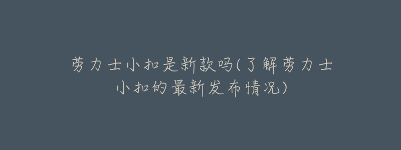 勞力士小扣是新款嗎(了解勞力士小扣的最新發(fā)布情況)