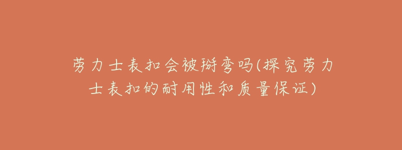 勞力士表扣會被掰彎嗎(探究勞力士表扣的耐用性和質(zhì)量保證)