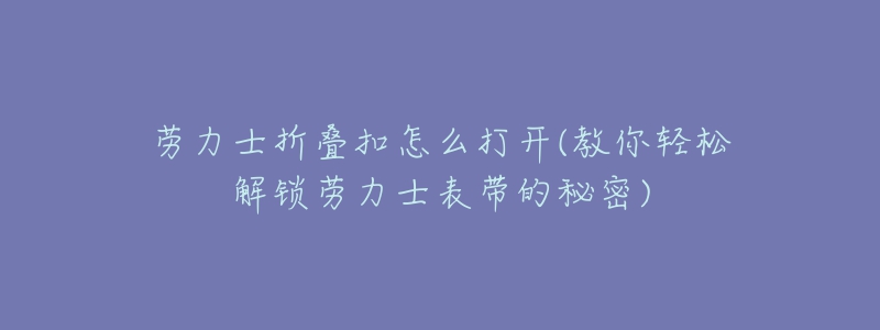 勞力士折疊扣怎么打開(教你輕松解鎖勞力士表帶的秘密)