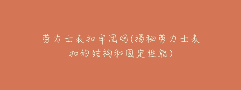 勞力士表扣牢固嗎(揭秘勞力士表扣的結(jié)構(gòu)和固定性能)