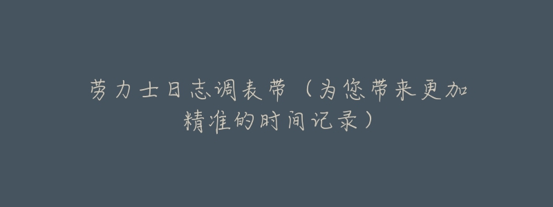 勞力士日志調表帶（為您帶來更加精準的時間記錄）